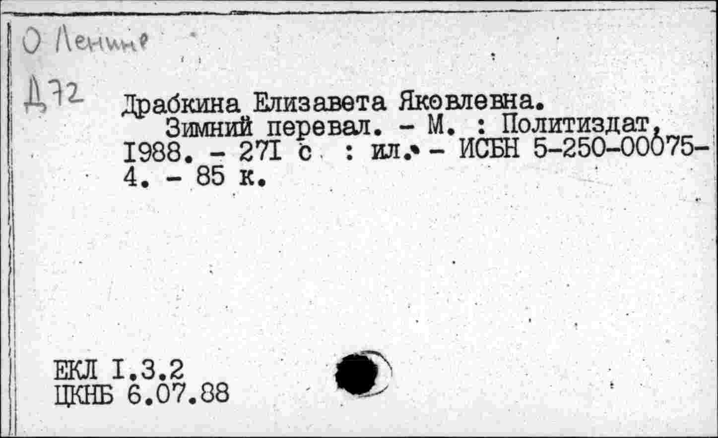 ﻿О Ленин?
ди
Драбкина Елизавета Яковлевна.
Зимний перевал. - М. : Политиздат. 1988. - 271 О : ил.* - ИСБН 5-250-00075-4. - 85 к.
ЕКЛ 1.3.2
ЦКНБ 6.07.88